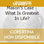 Mason'S Case - What Is Greatest In Life? cd
