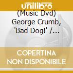 (Music Dvd) George Crumb, 'Bad Dog!' / Various cd