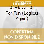 Aleglass - All For Fun (Legless Again) cd