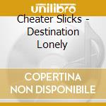 Cheater Slicks - Destination Lonely cd