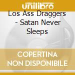 Los Ass Draggers - Satan Never Sleeps cd