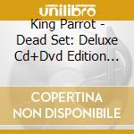 King Parrot - Dead Set: Deluxe Cd+Dvd Edition (Cd+Dvd)