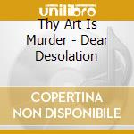 Thy Art Is Murder - Dear Desolation cd musicale di Thy Art Is Murder