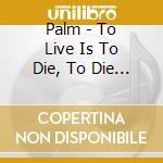 Palm - To Live Is To Die, To Die Is To Live (Smoke Green With Black Smoke Coloured Vinyl) cd musicale di Palm