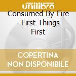 Consumed By Fire - First Things First cd
