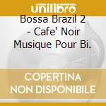 Bossa Brazil 2 - Cafe' Noir Musique Pour Bi. cd