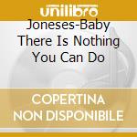Joneses-Baby There Is Nothing You Can Do cd