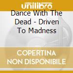 Dance With The Dead - Driven To Madness cd musicale