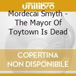Mordecai Smyth - The Mayor Of Toytown Is Dead cd musicale di Mordecai Smyth