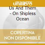 Us And Them - On Shipless Ocean cd musicale di Us And Them