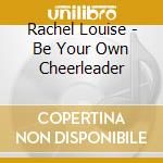 Rachel Louise - Be Your Own Cheerleader cd musicale di Rachel Louise