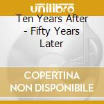 Ten Years After - Fifty Years Later cd musicale di Ten Years After