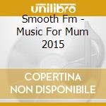 Smooth Fm - Music For Mum 2015 cd