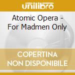 Atomic Opera - For Madmen Only cd musicale di Opera Atomic