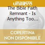 The Bible Faith Remnant - Is Anything Too Hard For God? - Ep cd
