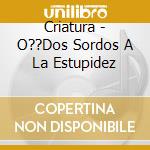 Criatura - O??Dos Sordos A La Estupidez cd