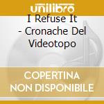 I Refuse It - Cronache Del Videotopo