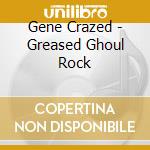 Gene Crazed - Greased Ghoul Rock cd