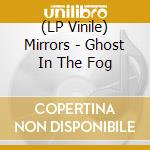 (LP Vinile) Mirrors - Ghost In The Fog lp vinile di Mirrors