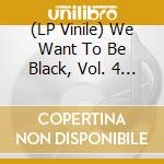 (LP Vinile) We Want To Be Black, Vol. 4 (7') vinile