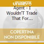 Agent - I Wouldn'T Trade That For Anything cd