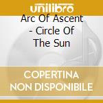 Arc Of Ascent - Circle Of The Sun cd musicale di Arc Of Ascent