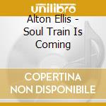 Alton Ellis - Soul Train Is Coming cd musicale di Alton Ellis