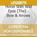 Horse With Wild Eyes (The) - Bow & Arrows cd musicale di Horse With Wild Eyes, The