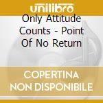 Only Attitude Counts - Point Of No Return cd musicale di Only Attitude Counts