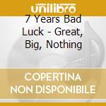 7 Years Bad Luck - Great, Big, Nothing cd musicale di 7 Years Bad Luck
