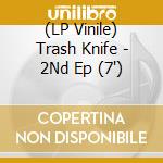 (LP Vinile) Trash Knife - 2Nd Ep (7') vinile