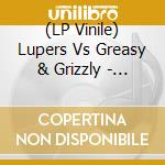 (LP Vinile) Lupers Vs Greasy & Grizzly - Lupers Vs Greasy & Grizzly vinile