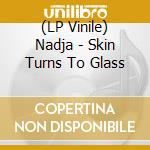 (LP Vinile) Nadja - Skin Turns To Glass vinile