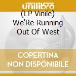 (LP Vinile) We'Re Running Out Of West vinile