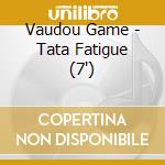 Vaudou Game - Tata Fatigue (7') cd
