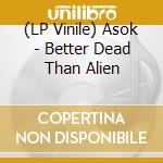 (LP Vinile) Asok - Better Dead Than Alien lp vinile di Asok