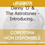 Danny 'O' & The Astrotones - Introducing.. cd musicale di Danny 'O' & The Astrotones