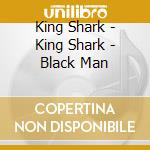 King Shark - King Shark - Black Man cd musicale