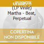 (LP Vinile) Martha - Beat, Perpetual lp vinile