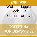 Wobble Jaggle Jiggle - It Came From Nowhere cd