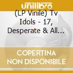 (LP Vinile) Tv Idols - 17, Desperate & All Messed Up vinile