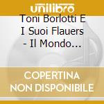 Toni Borlotti E I Suoi Flauers - Il Mondo E' Strano.. E Altri Fiori cd