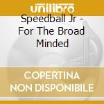 Speedball Jr - For The Broad Minded cd musicale di Speedball Jr