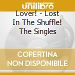 Lover! - Lost In The Shuffle! The Singles cd musicale di Lover!