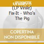 (LP Vinile) Fix-It - Who's The Pig vinile