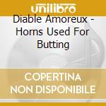 Diable Amoreux - Horns Used For Butting cd musicale di Diable Amoreux