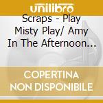 Scraps - Play Misty Play/ Amy In The Afternoon (7') cd