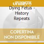 Dying Fetus - History Repeats cd musicale di Dying Fetus