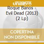 Roque Banos - Evil Dead (2013) (2 Lp) cd