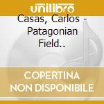 Casas, Carlos - Patagonian Field.. cd musicale di Casas, Carlos